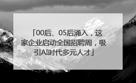 00后、05后涌入，这家企业启动全国招聘周，吸引AI时代多元人才