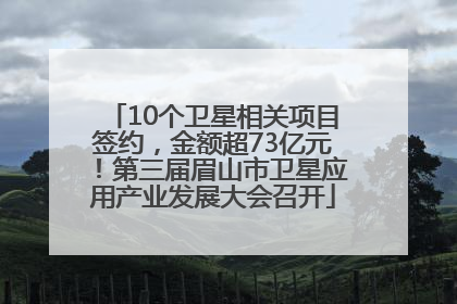 10个卫星相关项目签约，金额超73亿元！第三届眉山市卫星应用产业发展大会召开