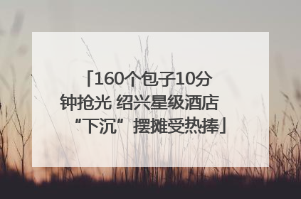 160个包子10分钟抢光 绍兴星级酒店“下沉”摆摊受热捧