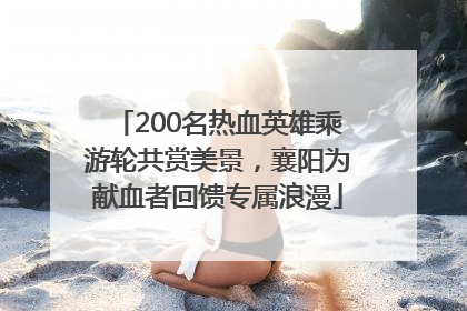 200名热血英雄乘游轮共赏美景，襄阳为献血者回馈专属浪漫
