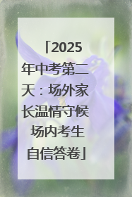 2025年中考第二天：场外家长温情守候 场内考生自信答卷