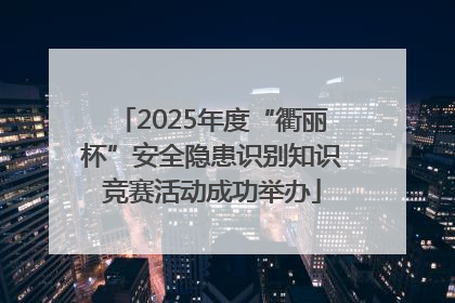 2025年度“衢丽杯”安全隐患识别知识竞赛活动成功举办