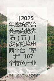 2025年廊坊经洽会亮点抢先看（五）丨多家跨境电商平台“牵手”107个特色产业集群