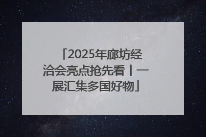 2025年廊坊经洽会亮点抢先看丨一展汇集多国好物