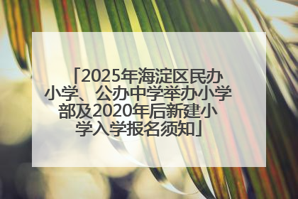 2025年海淀区民办小学、公办中学举办小学部及2020年后新建小学入学报名须知