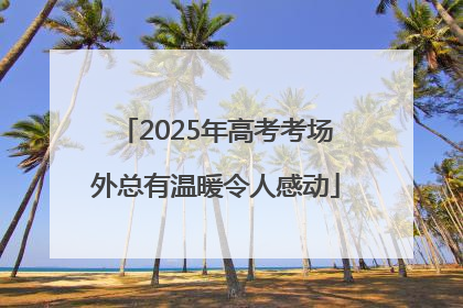 2025年高考考场外总有温暖令人感动