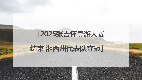 2025张吉怀导游大赛结束 湘西州代表队夺冠