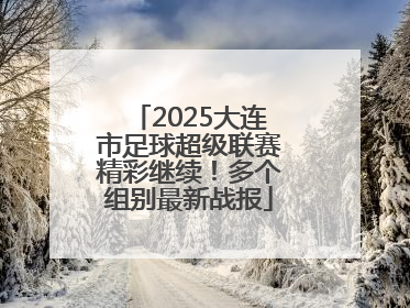 2025大连市足球超级联赛精彩继续！多个组别最新战报