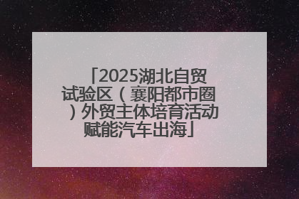 2025湖北自贸试验区（襄阳都市圈）外贸主体培育活动赋能汽车出海