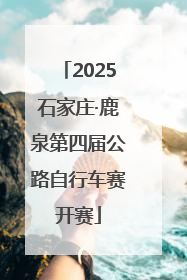 2025石家庄·鹿泉第四届公路自行车赛开赛