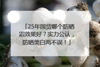 25年国货哪个防晒霜效果好？实力公认，防晒美白两不误！