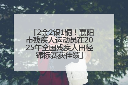 2金2银1铜！襄阳市残疾人运动员在2025年全国残疾人田径锦标赛获佳绩