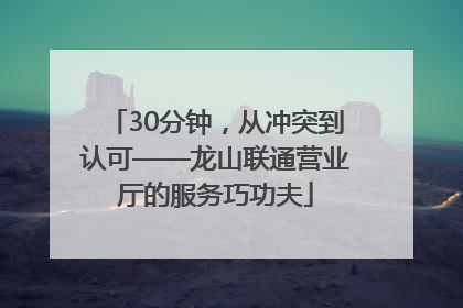 30分钟，从冲突到认可——龙山联通营业厅的服务巧功夫