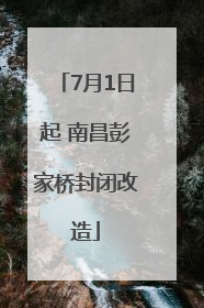 7月1日起 南昌彭家桥封闭改造
