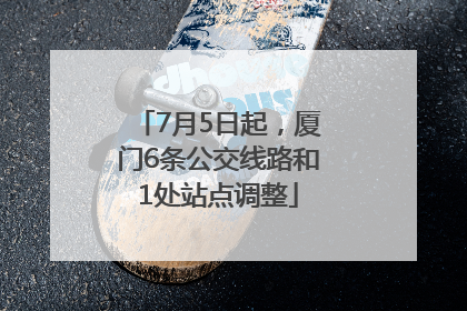 7月5日起，厦门6条公交线路和1处站点调整