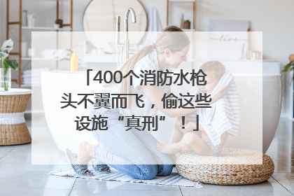 400个消防水枪头不翼而飞，偷这些设施“真刑”！