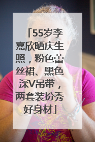 55岁李嘉欣晒庆生照，粉色蕾丝裙、黑色深V吊带，两套装扮秀好身材