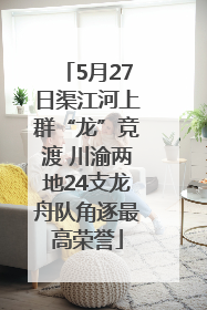 5月27日渠江河上群“龙”竞渡 川渝两地24支龙舟队角逐最高荣誉
