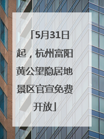 5月31日起，杭州富阳黄公望隐居地景区官宣免费开放