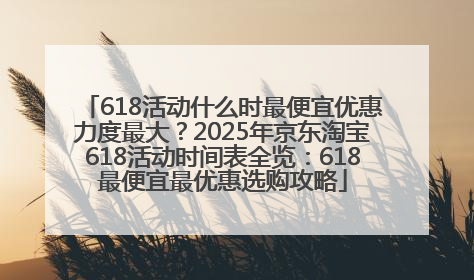 618活动什么时最便宜优惠力度最大？2025年京东淘宝618活动时间表全览：618最便宜最优惠选购攻略