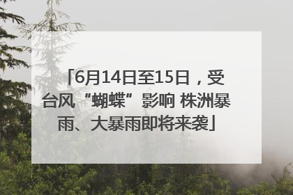 6月14日至15日，受台风“蝴蝶”影响 株洲暴雨、大暴雨即将来袭