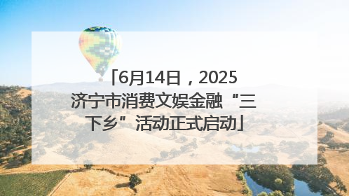 6月14日，2025济宁市消费文娱金融“三下乡”活动正式启动
