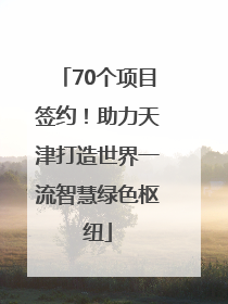 70个项目签约！助力天津打造世界一流智慧绿色枢纽