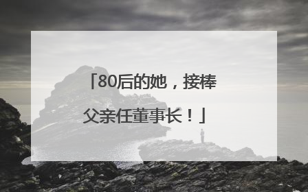 80后的她，接棒父亲任董事长！