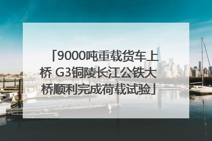 9000吨重载货车上桥 G3铜陵长江公铁大桥顺利完成荷载试验