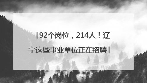 92个岗位，214人！辽宁这些事业单位正在招聘