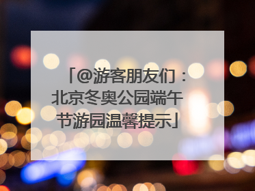 @游客朋友们：北京冬奥公园端午节游园温馨提示