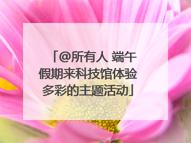 @所有人 端午假期来科技馆体验多彩的主题活动