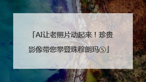 AI让老照片动起来！珍贵影像带您攀登珠穆朗玛⑤