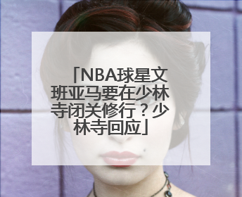 NBA球星文班亚马要在少林寺闭关修行？少林寺回应