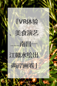 VR体验、美食演艺……南昌一江赣水绘出两岸画卷