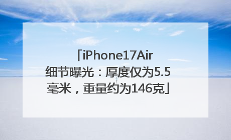 iPhone17Air细节曝光：厚度仅为5.5毫米，重量约为146克